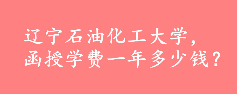 遼寧石油化工大學(xué)函授一年多少錢