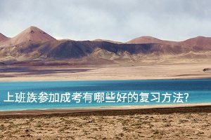 上班族參加成考有哪些好的復(fù)習(xí)方法？短期內(nèi)如何復(fù)習(xí)最有效？