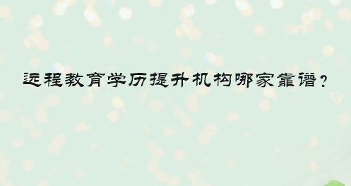 遠(yuǎn)程教育學(xué)歷提升機(jī)構(gòu)哪家靠譜