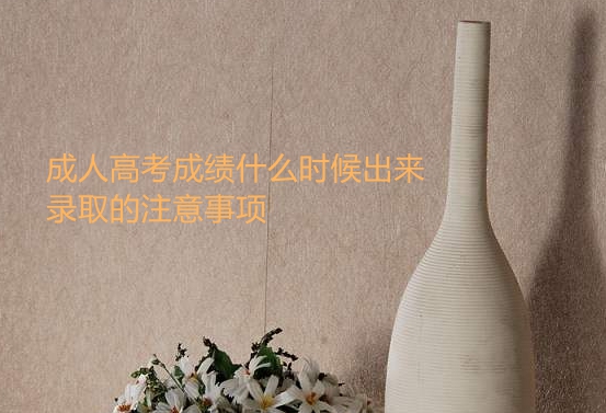 成人高考成績(jī)什么時(shí)候出來?錄取的注意事項(xiàng)