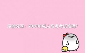 經(jīng)驗(yàn)分享：2020年成人高考考試難嗎?