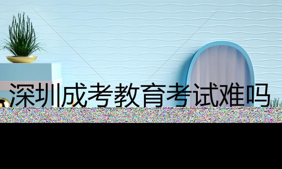 深圳成考教育的入學(xué)考試科目是什么？難度大嗎？