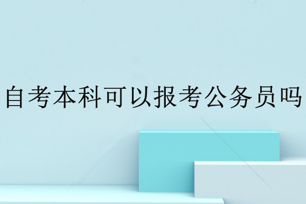 自考本科可以報(bào)考公務(wù)員嗎
