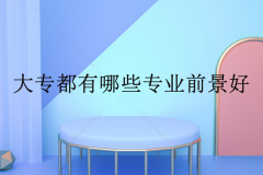 大專都有哪些專業(yè)？就業(yè)前景好的10個(gè)專業(yè)