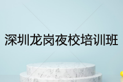 深圳龍崗夜校培訓(xùn)班哪個(gè)好？