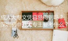 成人大專文憑容易得到嗎？深圳初中升大專主要考什么？