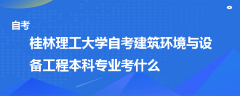 桂林理工大學(xué)自考建筑環(huán)境與設(shè)備工程本科專業(yè)考什么