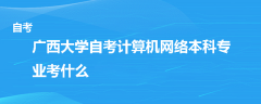 廣西大學(xué)自考計算機(jī)網(wǎng)絡(luò)本科專業(yè)考什么