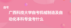 廣西科技大學(xué)自考機(jī)械制造及自動(dòng)化本科專業(yè)考什么