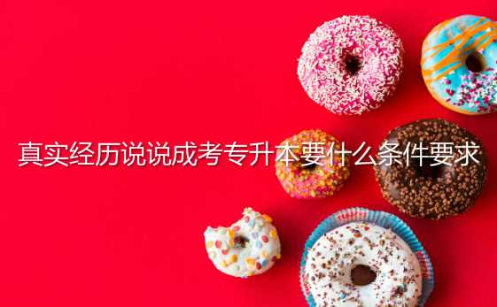 真實經(jīng)歷說說 成考 專升本要什么條件要求