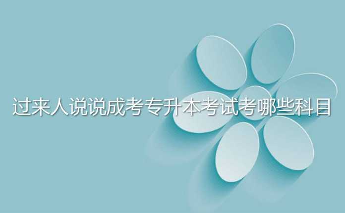 過來人說說 成考 專升本考試考哪些科目