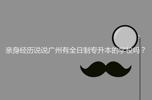 親身經(jīng)歷說說廣州有全日制 專升本的學(xué)校嗎？