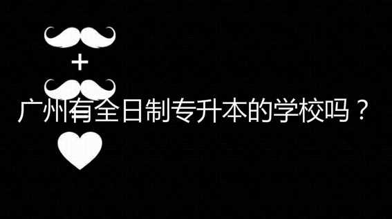 親身經(jīng)歷說說廣州有全日制 專升本的學(xué)校嗎？