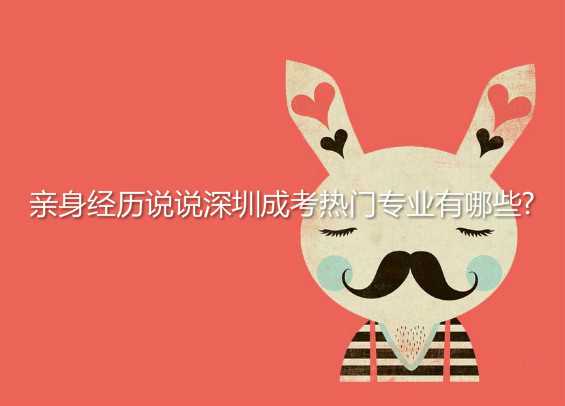 親身經(jīng)歷說說深圳 成考熱門專業(yè)有哪些?