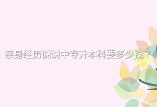親身經(jīng)歷說說中 專升本科要多少錢？