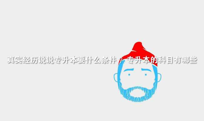 真實經(jīng)歷說說 專升本要什么條件 ？ 專升本的科目有哪些
