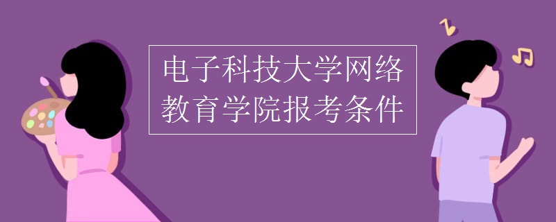 電子科技大學(xué)網(wǎng)絡(luò)教育學(xué)院報考條件