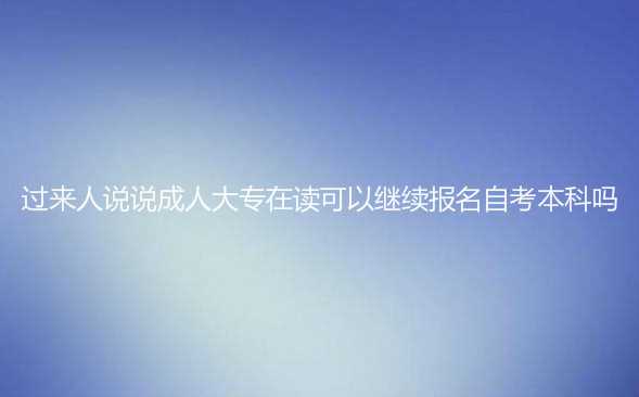 過來人說說成人大專在讀可以繼續(xù)報名自考本科嗎