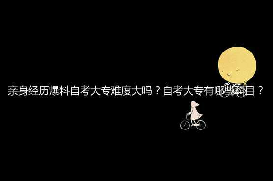 親身經(jīng)歷爆料自考大專難度大嗎？自考大專有哪些科目？