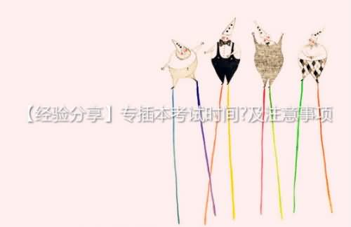 【經(jīng)驗分享】專插本考試時間?及注意事項