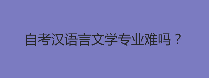 自考漢語(yǔ)言文學(xué)專(zhuān)業(yè)難嗎
