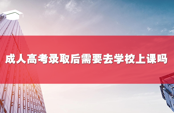 成人高考錄取后需要去學(xué)校上課嗎