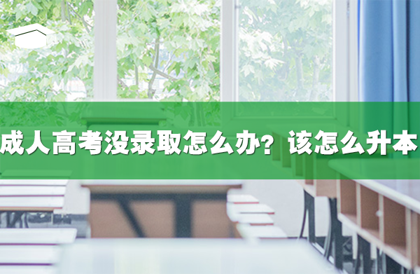 成人高考沒錄取怎么辦？該怎么升本