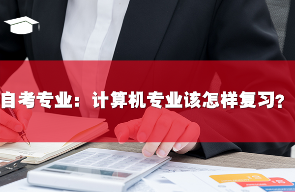 自考專業(yè)：計(jì)算機(jī)專業(yè)該怎樣復(fù)習(xí)？
