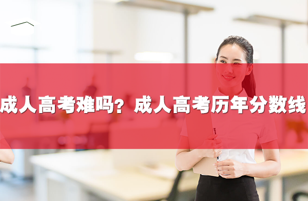 成人高考難嗎？附成人高考?xì)v年分?jǐn)?shù)線