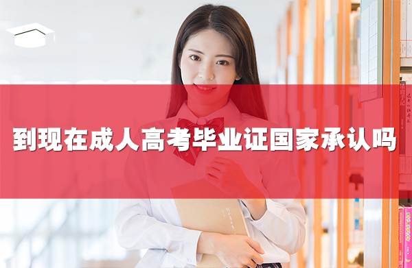 到現(xiàn)在成人高考畢業(yè)證國(guó)家承認(rèn)嗎