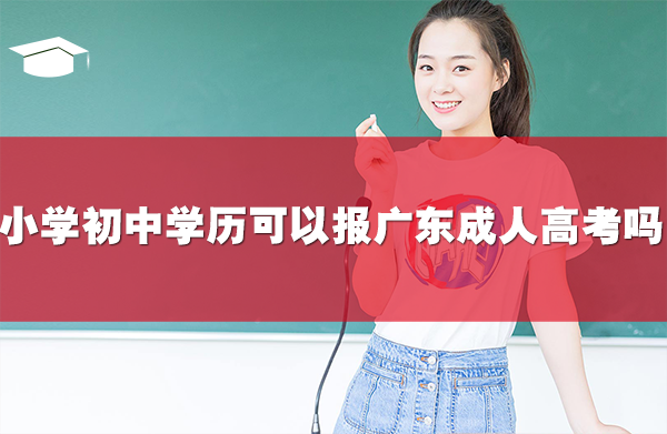小學或初中學歷可以報名廣東成人高考嗎