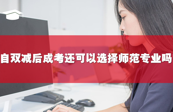 自雙減后,成考還可以選擇師范專業(yè)嗎