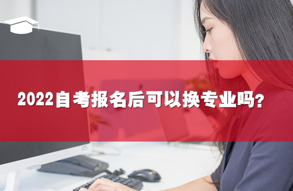 2022自考報(bào)名后可以換專業(yè)嗎